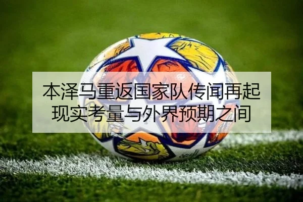 本泽马重返国家队传闻再起 现实考量与外界预期之间